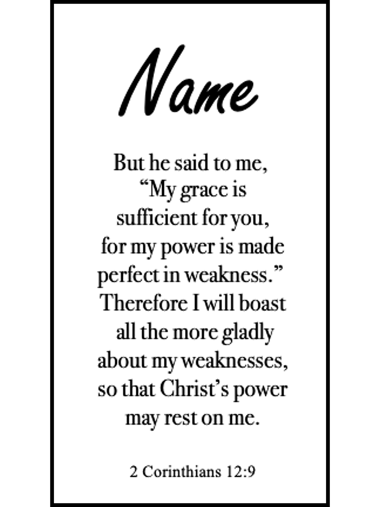 Bookmark includes the following scripture passage : "[custom name] But he said to me, My grace is sufficient for you, for my power is made perfect in weakness. Therefore I will boast all the more gladly about my weaknesses, so that Christ’s power may rest on me."