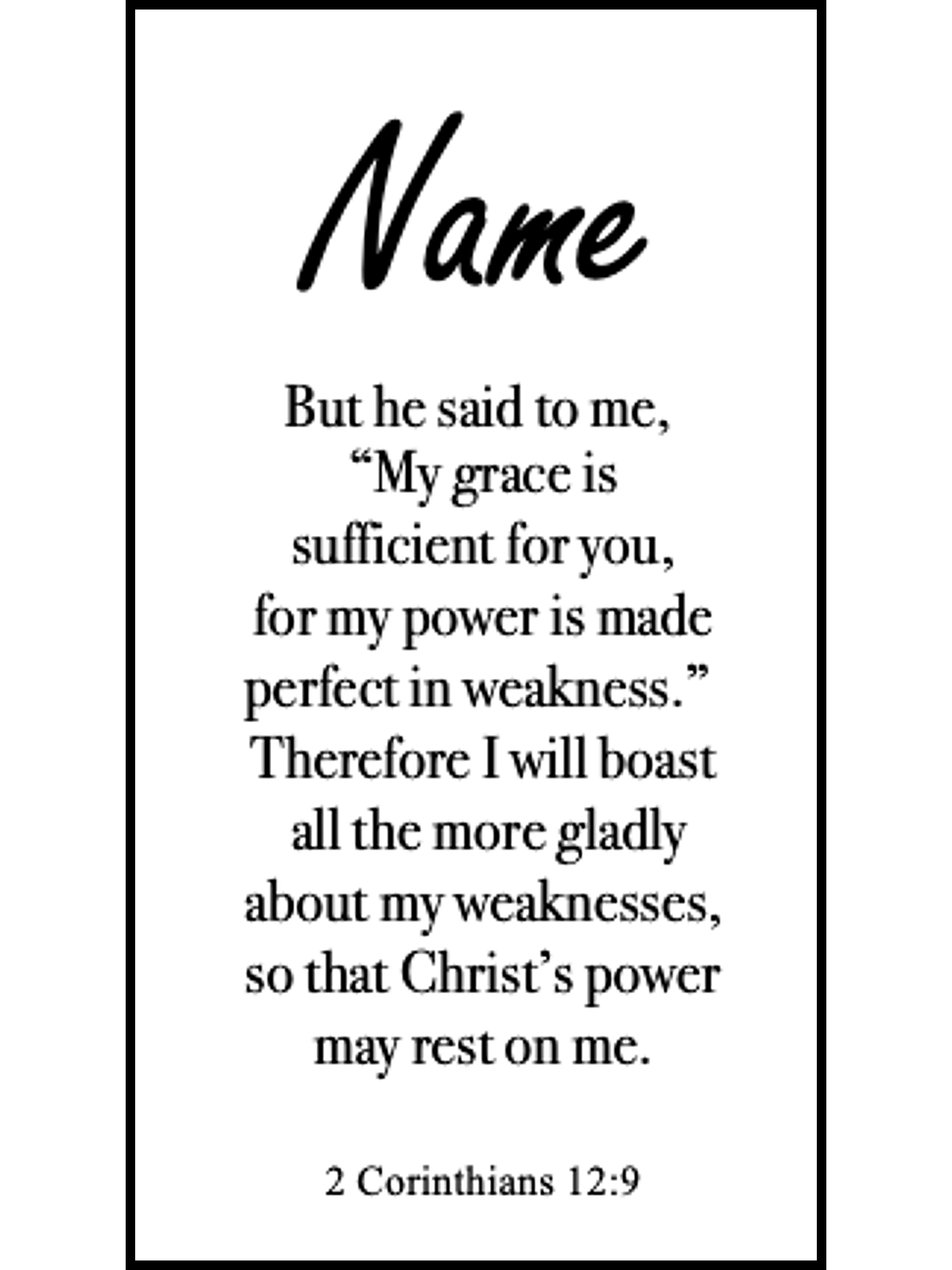 Bookmark includes the following scripture passage : "[custom name] But he said to me, My grace is sufficient for you, for my power is made perfect in weakness. Therefore I will boast all the more gladly about my weaknesses, so that Christ’s power may rest on me."