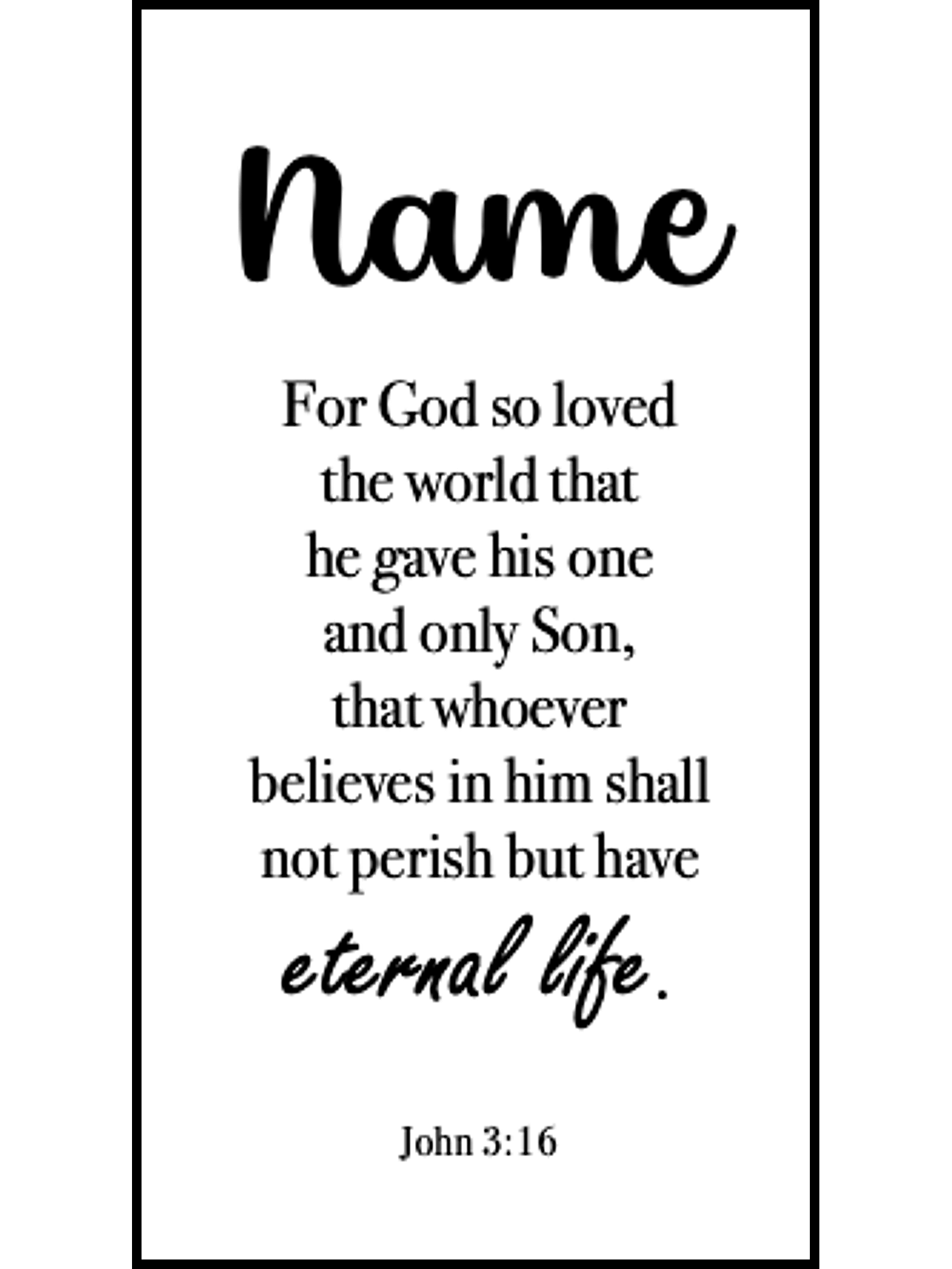  Bookmark includes the following scripture passage : "[custom name] For God so loved the world that he gave his one and only Son, that whoever believes in him shall not perish but have eternal life. John 3:16"