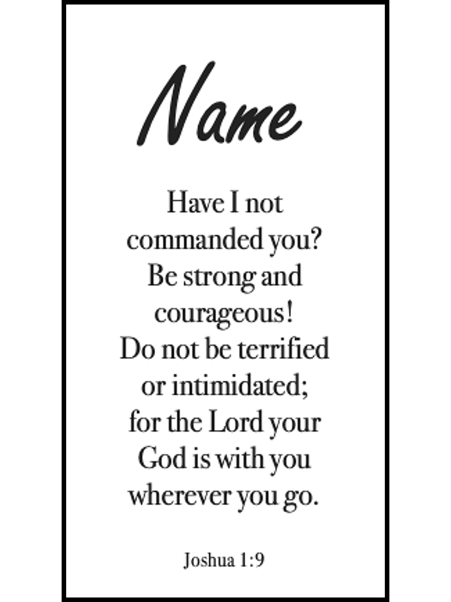  Bookmark includes the following scripture passage : "[custom name] Have I not commanded you? Be strong and courageous! Do not be terrified or intimidated; for the Lord your God is with you wherever you go. Joshua 1:9"