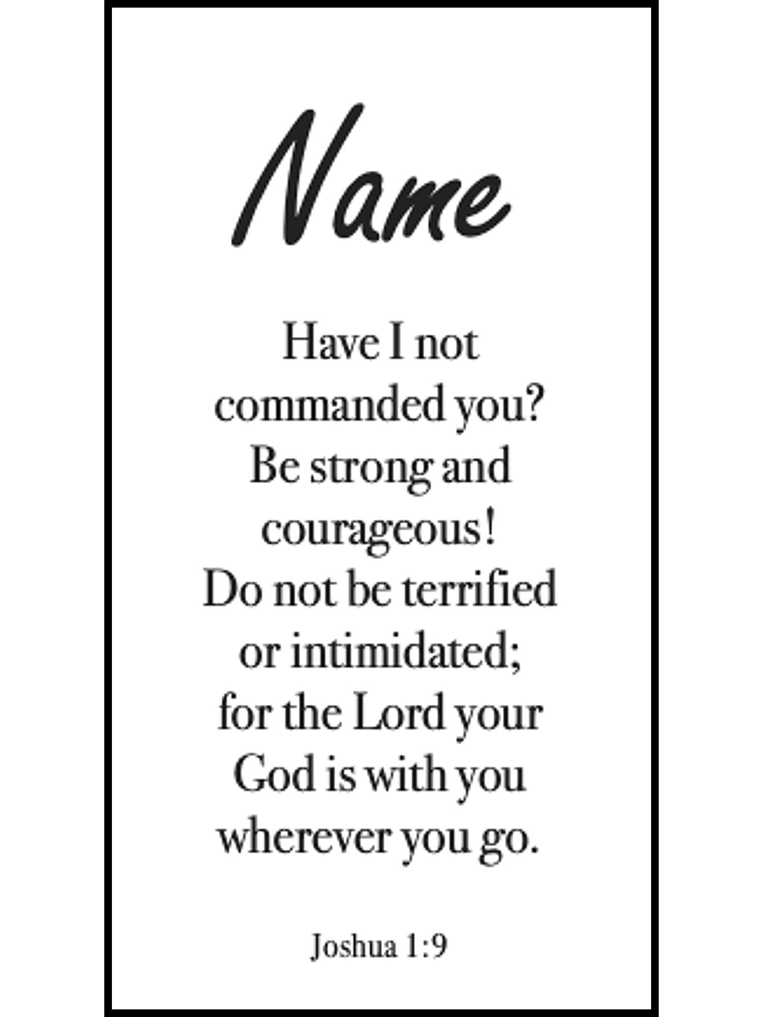  Bookmark includes the following scripture passage : "[custom name] Have I not commanded you? Be strong and courageous! Do not be terrified or intimidated; for the Lord your God is with you wherever you go. Joshua 1:9"