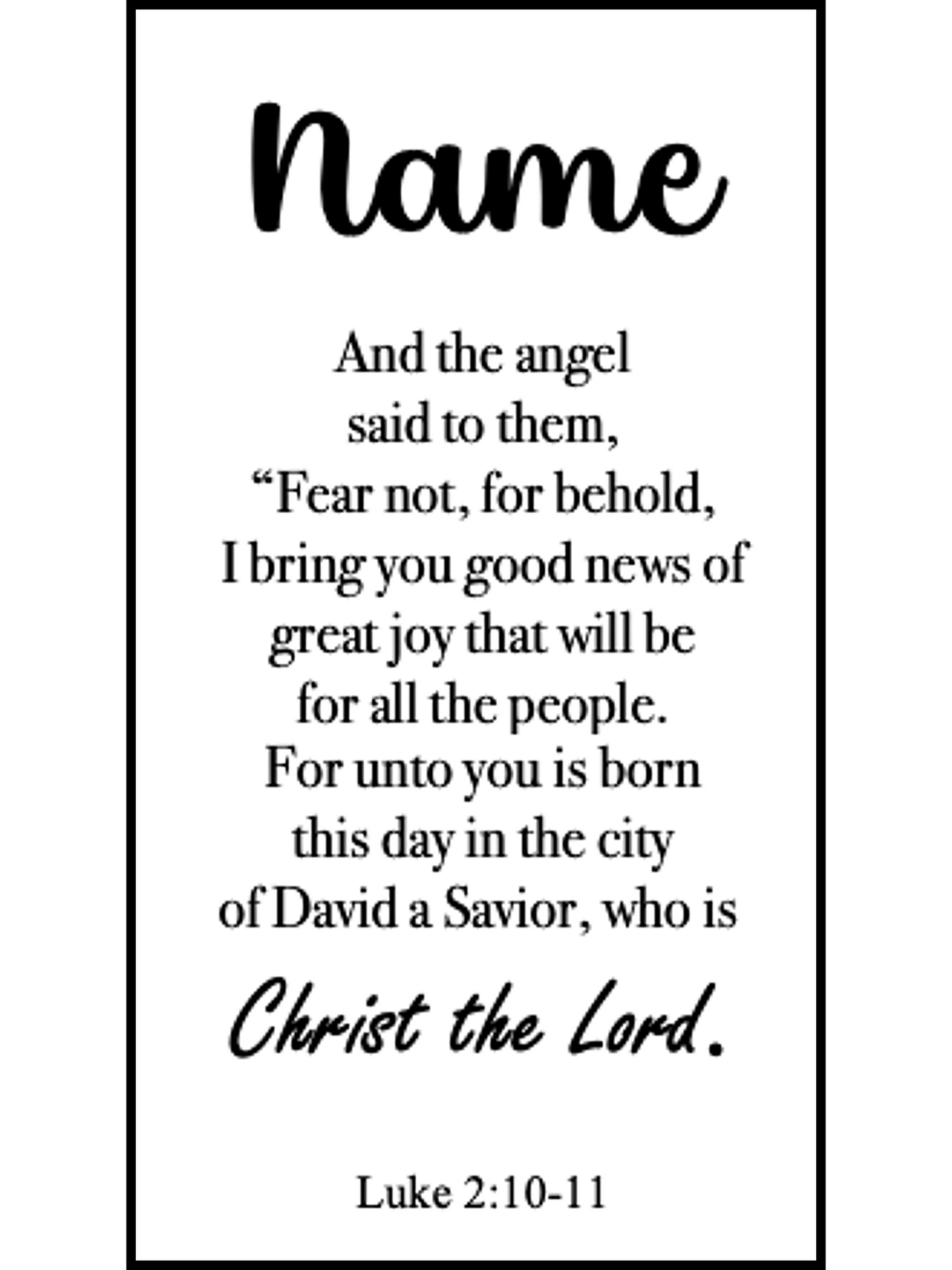  Bookmark includes the following scripture passage : "[custom name] And the angel said to them, “Fear not, for behold, I bring you good news of great joy that will be for all the people. For unto you is born this day in the city of David a Savior, who is Christ the Lord. Luke 2:10-11"