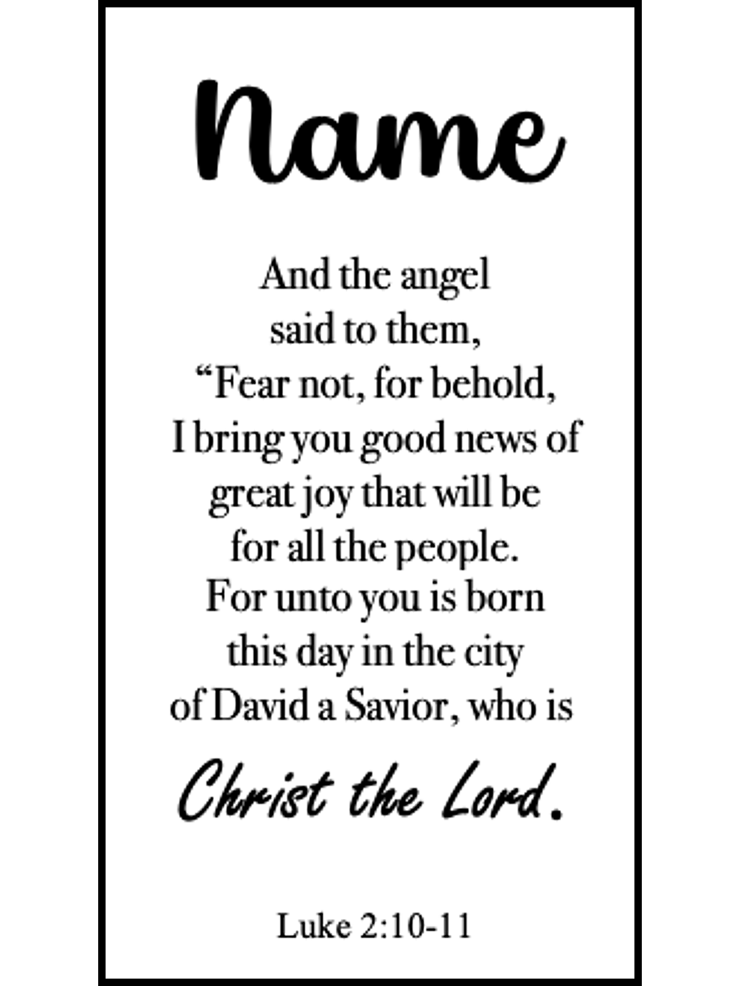  Bookmark includes the following scripture passage : "[custom name] And the angel said to them, “Fear not, for behold, I bring you good news of great joy that will be for all the people. For unto you is born this day in the city of David a Savior, who is Christ the Lord. Luke 2:10-11"