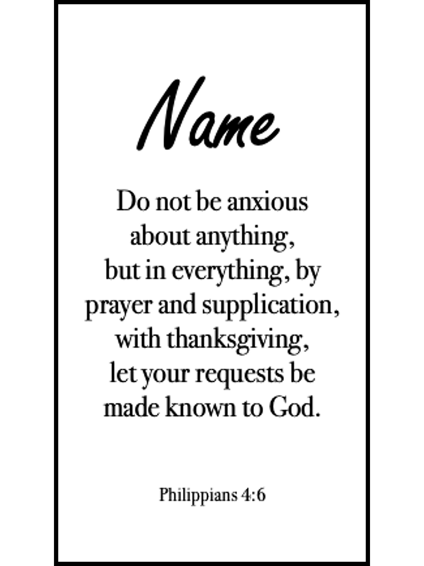  Bookmark includes the following scripture passage : "[custom name] Do not be anxious about anything, but in everything, by prayer and supplication, with thanksgiving, let your requests be made known to God. Philippians 4:6"