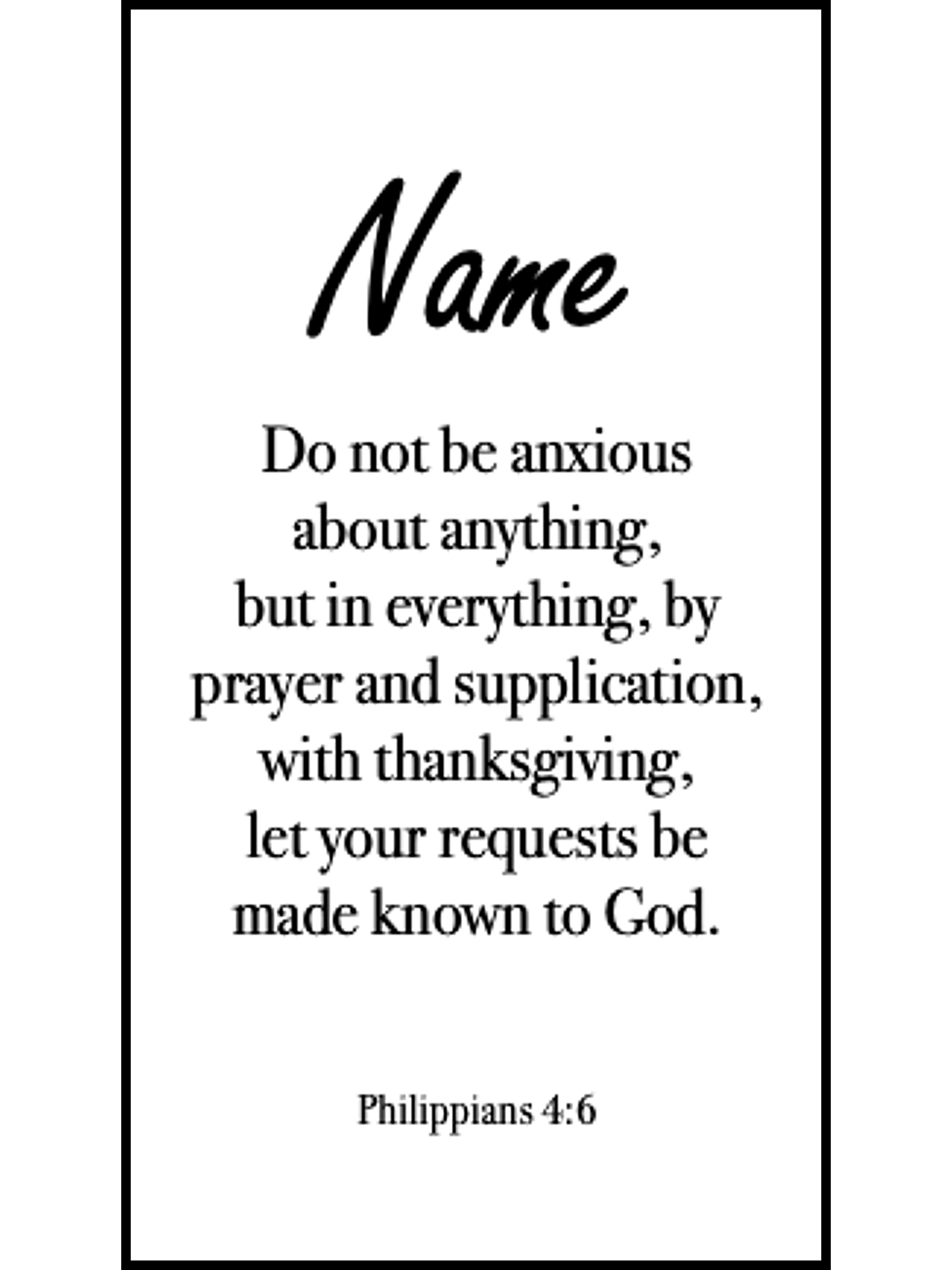  Bookmark includes the following scripture passage : "[custom name] Do not be anxious about anything, but in everything, by prayer and supplication, with thanksgiving, let your requests be made known to God. Philippians 4:6"