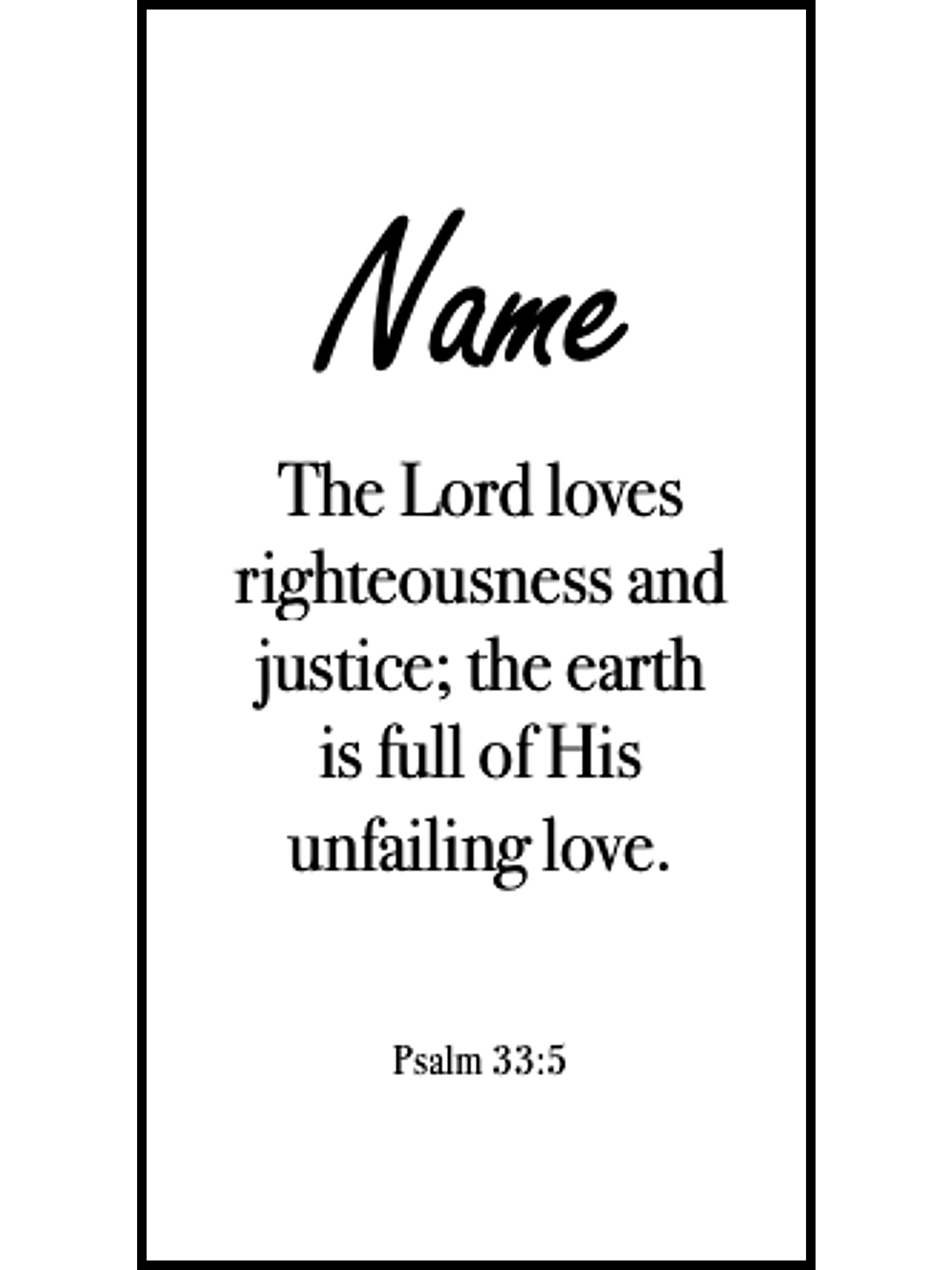 Bookmark includes the following scripture passage : "[custom name] The Lord loves righteousness and justice; the earth is full of His unfailing love. Psalm 33:5 "