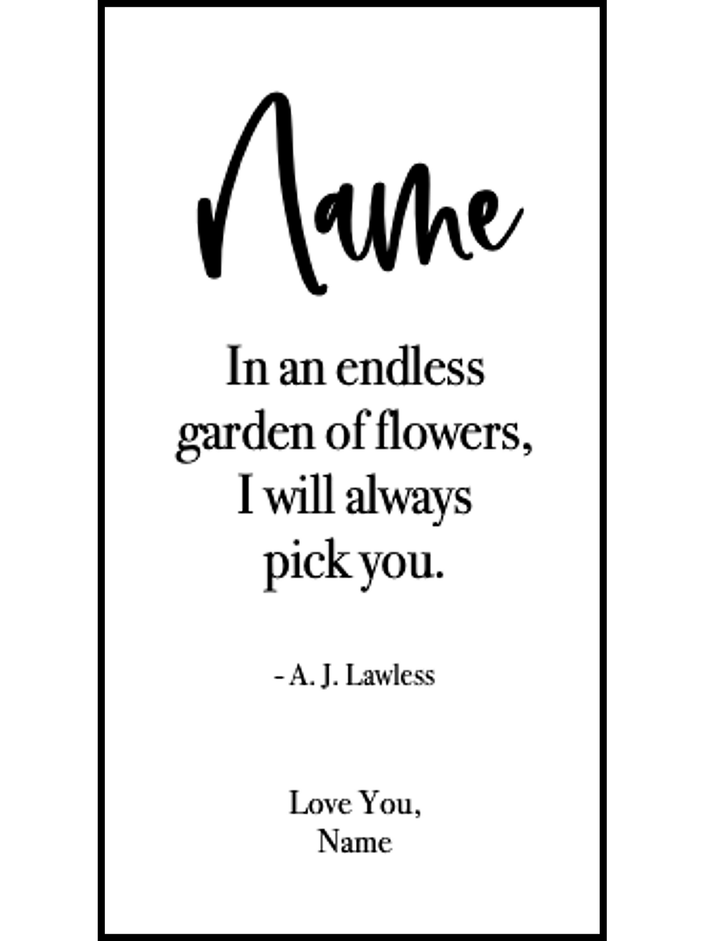 Bookmark includes the following romantic quote by A.J. Lawless: "[custom name] In an endless garden of flower, I will always pick you. Love You, [custom name]"