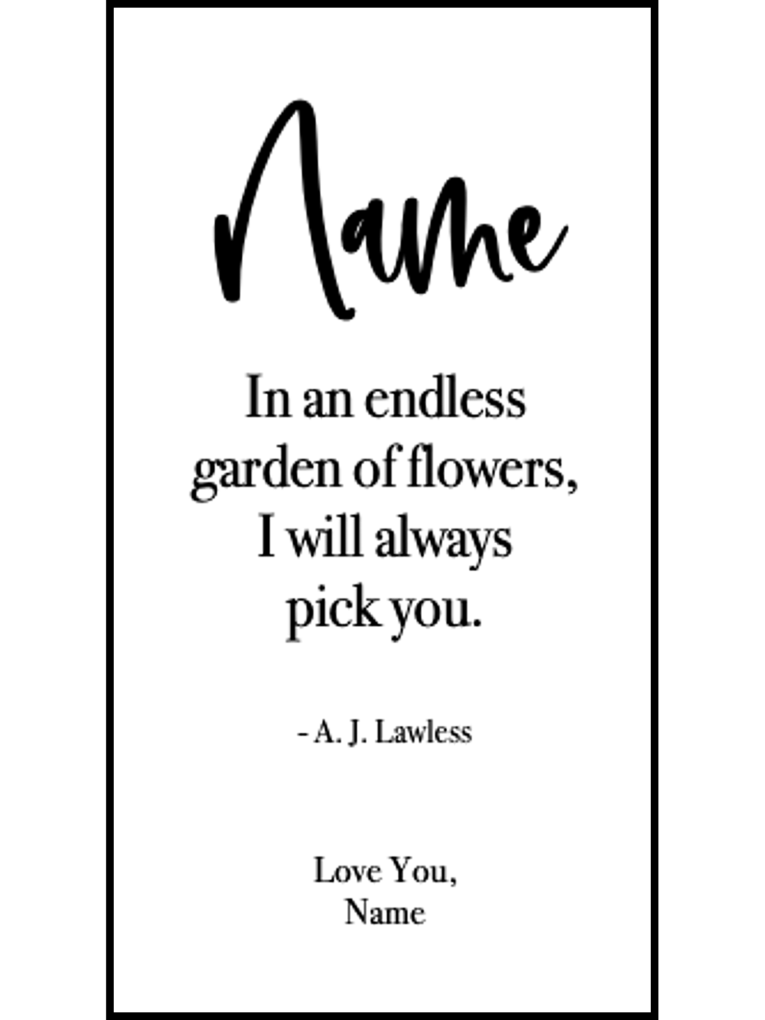 Bookmark includes the following romantic quote by A.J. Lawless: "[custom name] In an endless garden of flower, I will always pick you. Love You, [custom name]"